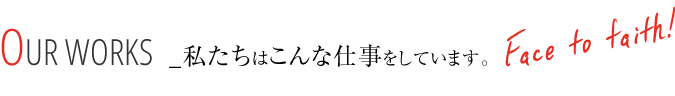 OUR WORKS 私たちはこんな仕事をしています。